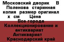 “Московский дворик“ - В.Поленова- старинная копия, размер оригинал 80х65см. ! › Цена ­ 9 500 - Все города Коллекционирование и антиквариат » Антиквариат   . Краснодарский край,Кропоткин г.